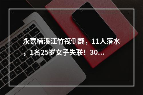 永嘉楠溪江竹筏侧翻，11人落水，1名25岁女子失联！300多人救援