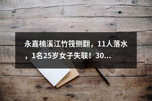 永嘉楠溪江竹筏侧翻，11人落水，1名25岁女子失联！300多人救援