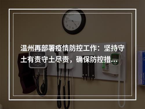 温州再部署疫情防控工作：坚持守土有责守土尽责，确保防控措施落细落实