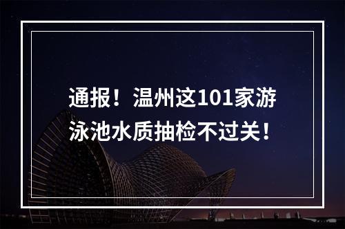 通报！温州这101家游泳池水质抽检不过关！