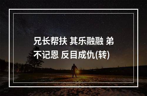 兄长帮扶 其乐融融 弟不记恩 反目成仇(转)