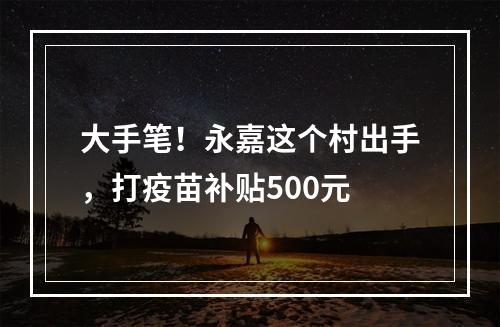 大手笔！永嘉这个村出手，打疫苗补贴500元