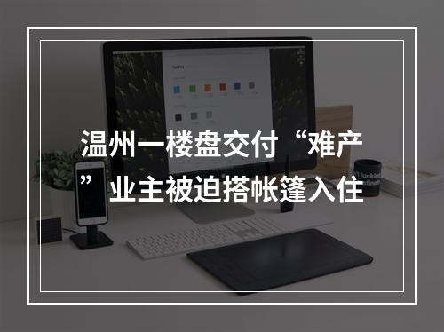 温州一楼盘交付“难产”业主被迫搭帐篷入住