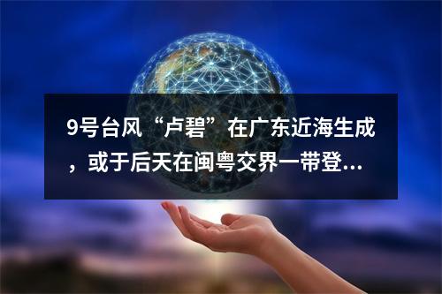 9号台风“卢碧”在广东近海生成，或于后天在闽粤交界一带登陆