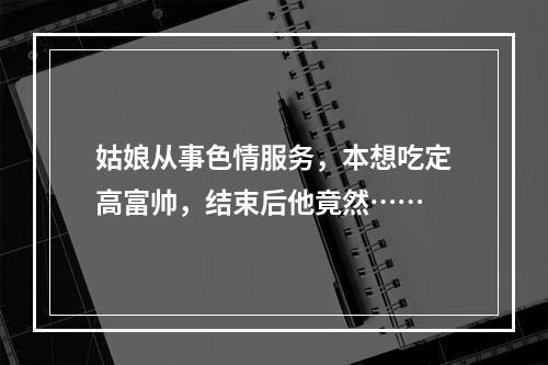 姑娘从事色情服务，本想吃定高富帅，结束后他竟然……