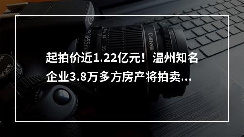 起拍价近1.22亿元！温州知名企业3.8万多方房产将拍卖！