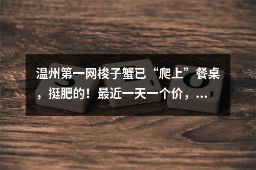 温州第一网梭子蟹已“爬上”餐桌，挺肥的！最近一天一个价，吃它最佳时间是 ...