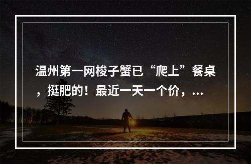 温州第一网梭子蟹已“爬上”餐桌，挺肥的！最近一天一个价，吃它最佳时间是 ...