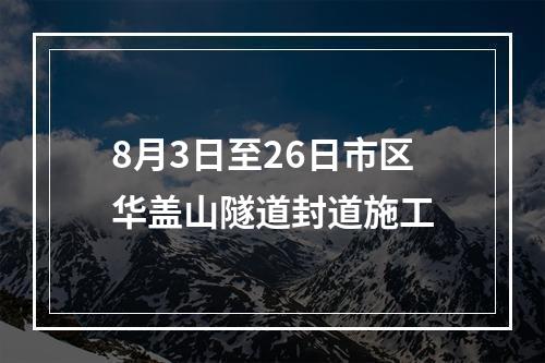 8月3日至26日市区华盖山隧道封道施工