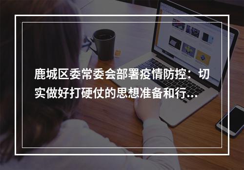 鹿城区委常委会部署疫情防控：切实做好打硬仗的思想准备和行动准备！