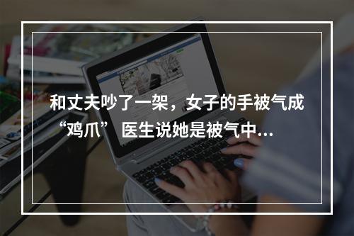 和丈夫吵了一架，女子的手被气成“鸡爪” 医生说她是被气中毒了