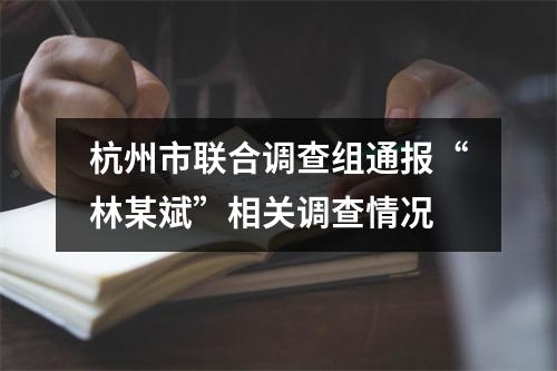 杭州市联合调查组通报“林某斌”相关调查情况
