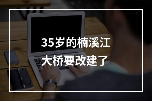 35岁的楠溪江大桥要改建了