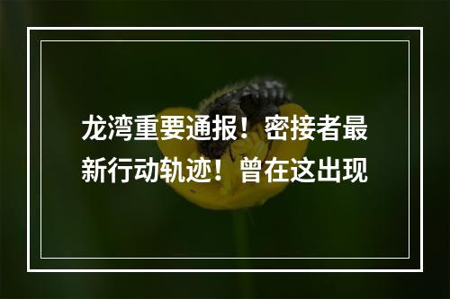 龙湾重要通报！密接者最新行动轨迹！曾在这出现