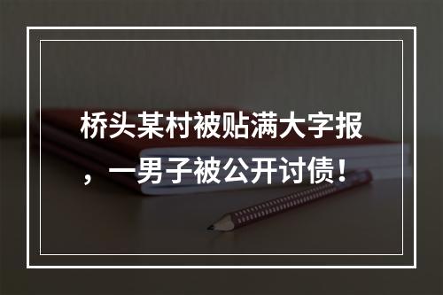 桥头某村被贴满大字报，一男子被公开讨债！