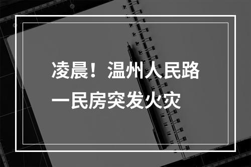 凌晨！温州人民路一民房突发火灾