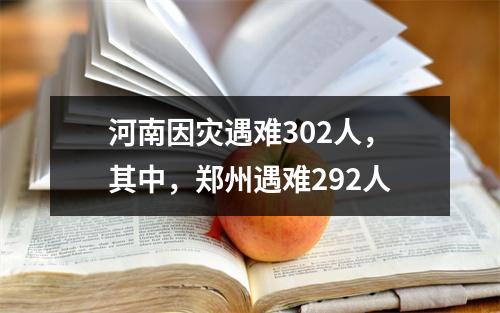 河南因灾遇难302人，其中，郑州遇难292人