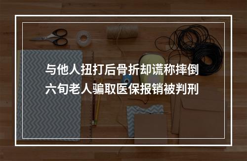 与他人扭打后骨折却谎称摔倒 六旬老人骗取医保报销被判刑