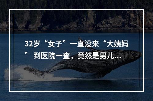 32岁“女子”一直没来“大姨妈” 到医院一查，竟然是男儿身