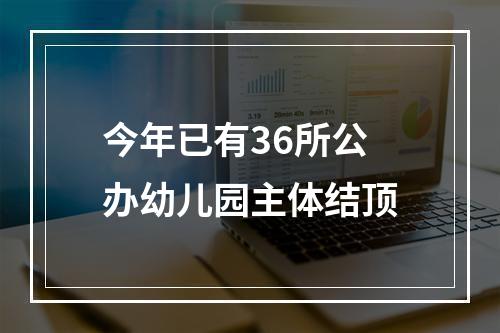 今年已有36所公办幼儿园主体结顶