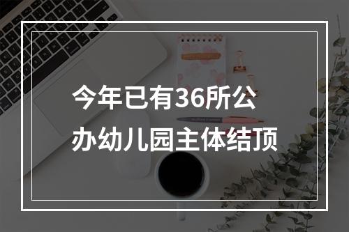 今年已有36所公办幼儿园主体结顶