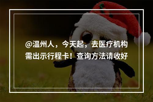 @温州人，今天起，去医疗机构需出示行程卡！查询方法请收好