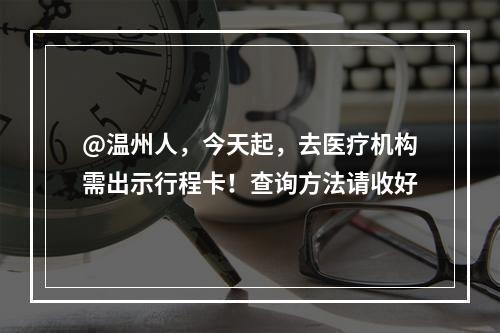 @温州人，今天起，去医疗机构需出示行程卡！查询方法请收好