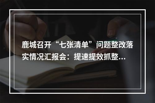 鹿城召开“七张清单”问题整改落实情况汇报会：提速提效抓整改！