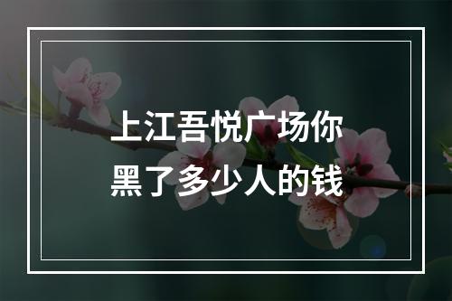 上江吾悦广场你黑了多少人的钱