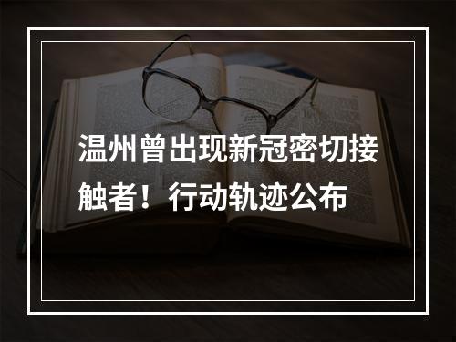温州曾出现新冠密切接触者！行动轨迹公布