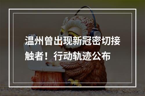 温州曾出现新冠密切接触者！行动轨迹公布