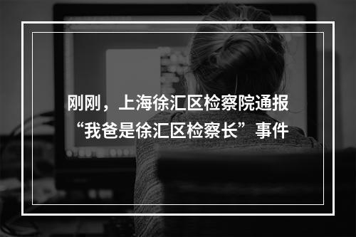 刚刚，上海徐汇区检察院通报“我爸是徐汇区检察长”事件
