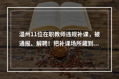 温州11位在职教师违规补课，被通报、解聘！把补课场所藏到了幼儿园