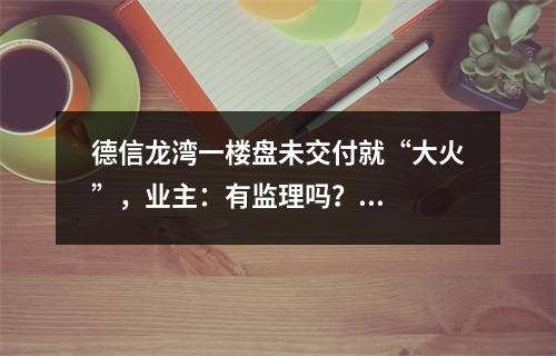 德信龙湾一楼盘未交付就“大火”，业主：有监理吗？...