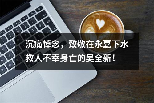 沉痛悼念，致敬在永嘉下水救人不幸身亡的吴全新！