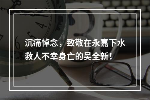 沉痛悼念，致敬在永嘉下水救人不幸身亡的吴全新！