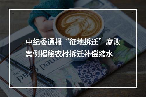 中纪委通报“征地拆迁”腐败案例揭秘农村拆迁补偿缩水