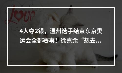 4人夺2银，温州选手结束东京奥运会全部赛事！徐嘉余“想去巴黎换颜色”，郑 ...
