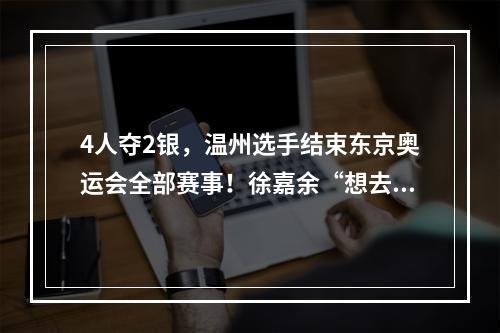 4人夺2银，温州选手结束东京奥运会全部赛事！徐嘉余“想去巴黎换颜色”，郑 ...
