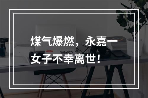 煤气爆燃，永嘉一女子不幸离世！