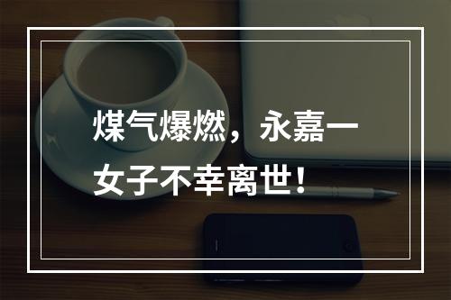 煤气爆燃，永嘉一女子不幸离世！