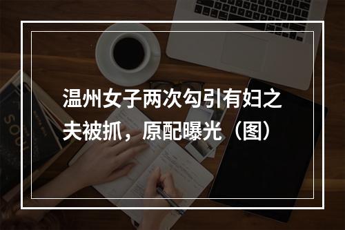 温州女子两次勾引有妇之夫被抓，原配曝光（图）