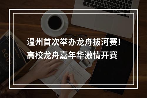 温州首次举办龙舟拔河赛！高校龙舟嘉年华激情开赛