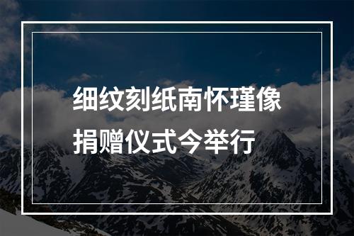 细纹刻纸南怀瑾像捐赠仪式今举行