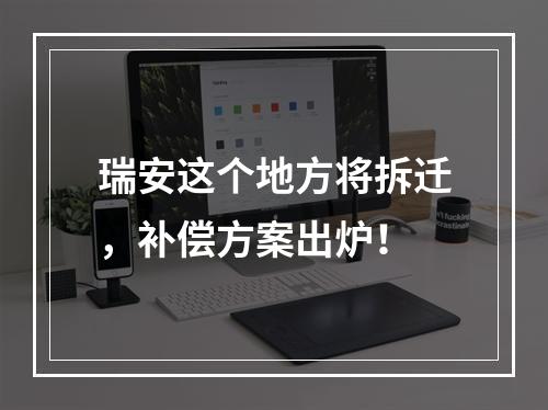 瑞安这个地方将拆迁，补偿方案出炉！