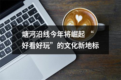 塘河沿线今年将崛起 “好看好玩”的文化新地标