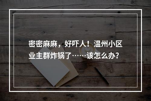密密麻麻，好吓人！温州小区业主群炸锅了……该怎么办？