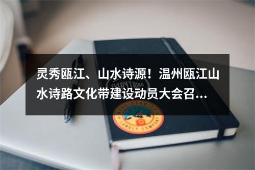 灵秀瓯江、山水诗源！温州瓯江山水诗路文化带建设动员大会召开