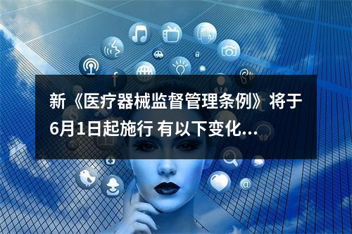 新《医疗器械监督管理条例》将于6月1日起施行 有以下变化……