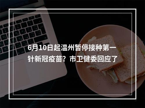 6月10日起温州暂停接种第一针新冠疫苗？市卫健委回应了